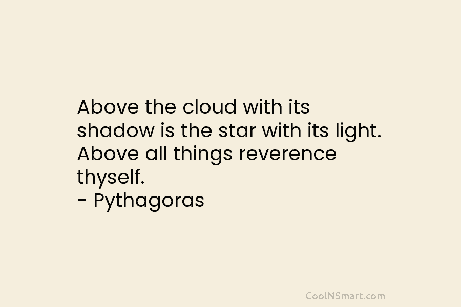 Above the cloud with its shadow is the star with its light. Above all things reverence thyself. – Pythagoras