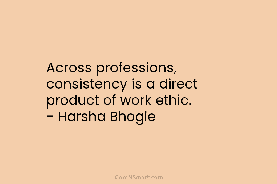Across professions, consistency is a direct product of work ethic. – Harsha Bhogle