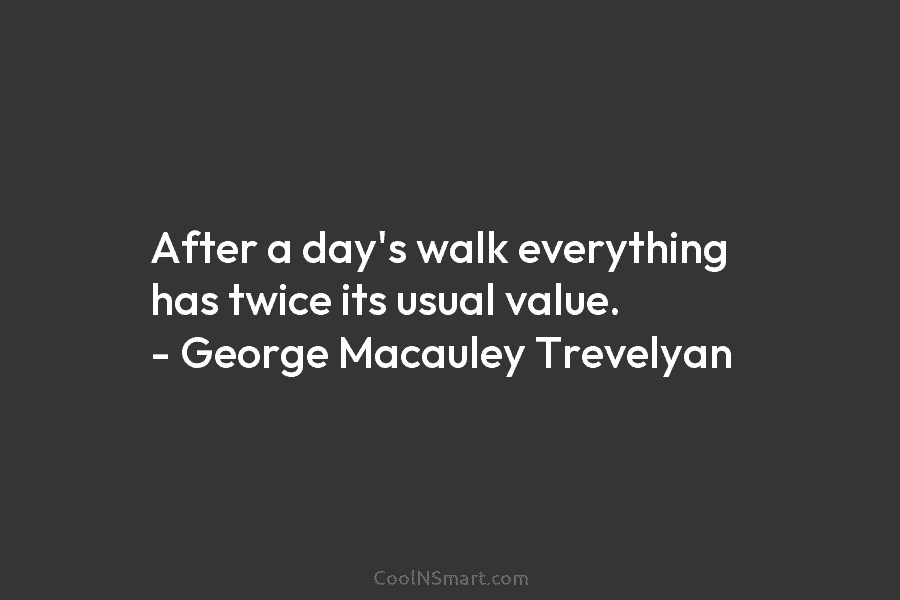 After a day’s walk everything has twice its usual value. – George Macauley Trevelyan