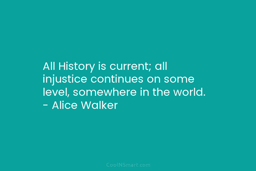 All History is current; all injustice continues on some level, somewhere in the world. – Alice Walker