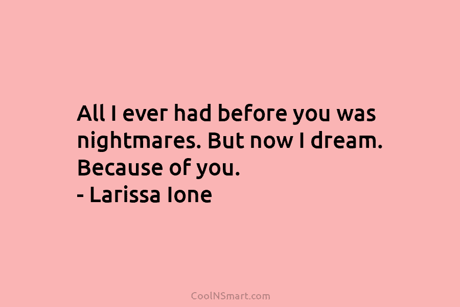All I ever had before you was nightmares. But now I dream. Because of you. – Larissa Ione