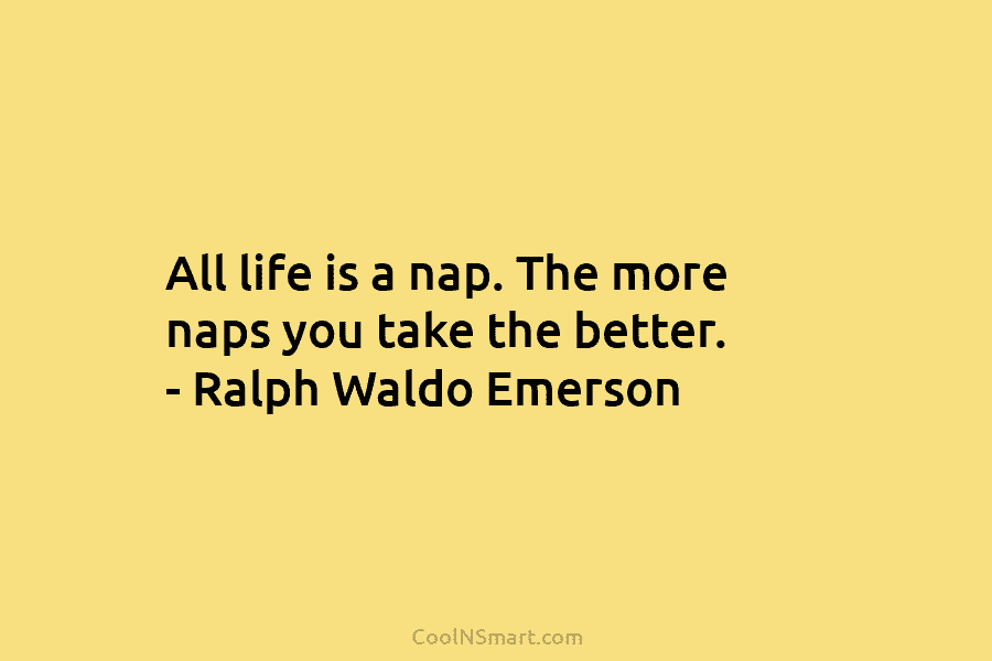 All life is a nap. The more naps you take the better. – Ralph Waldo Emerson