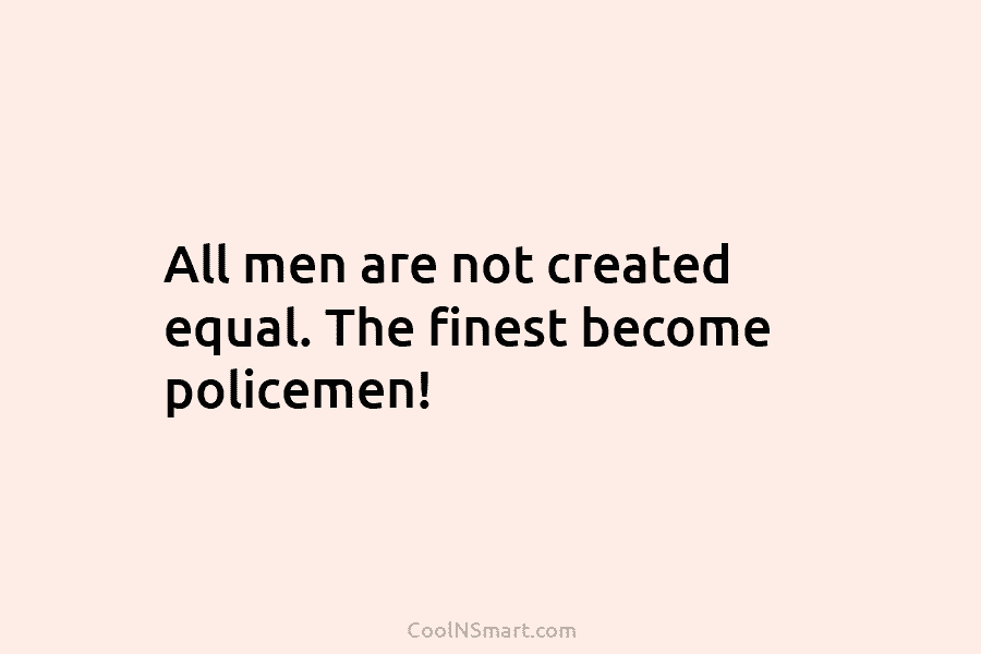 All men are not created equal. The finest become policemen!