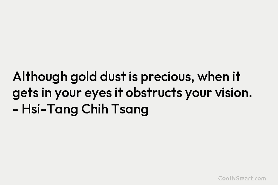 Although gold dust is precious, when it gets in your eyes it obstructs your vision....