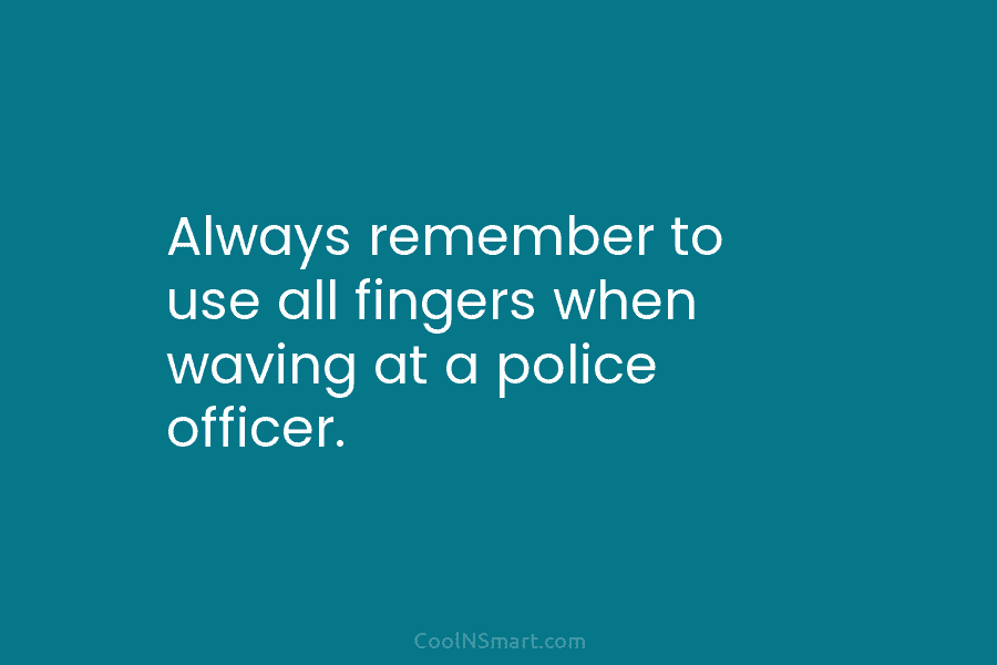 Always remember to use all fingers when waving at a police officer.