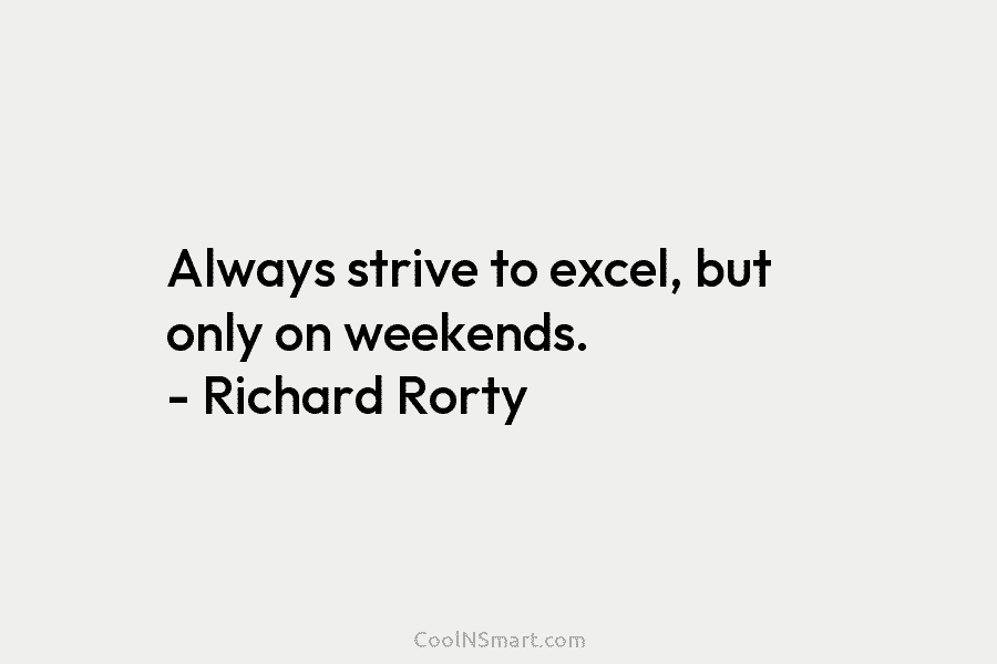 Always strive to excel, but only on weekends. – Richard Rorty