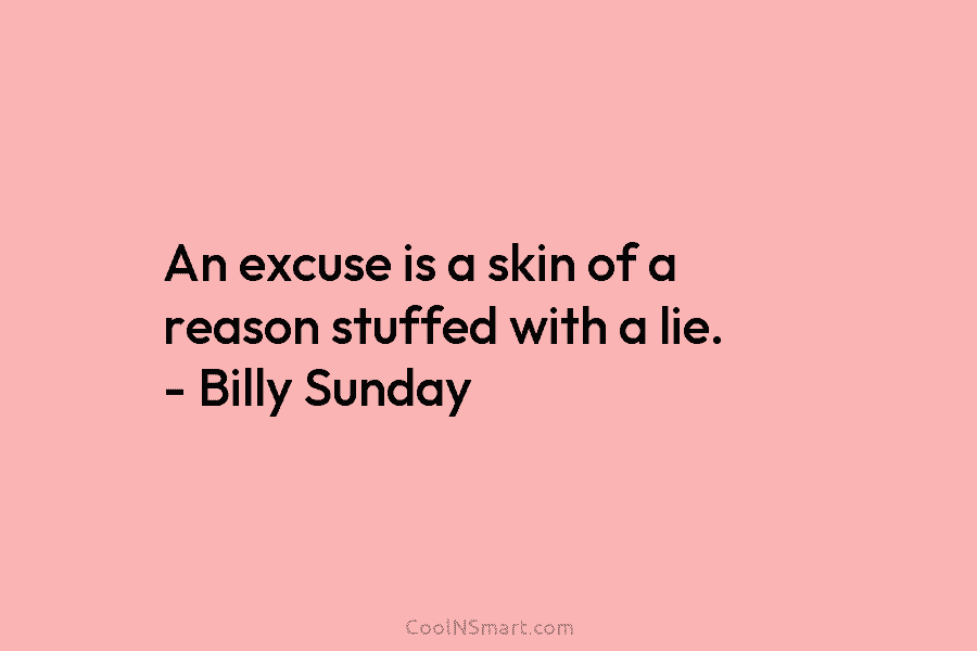 An excuse is a skin of a reason stuffed with a lie. – Billy Sunday