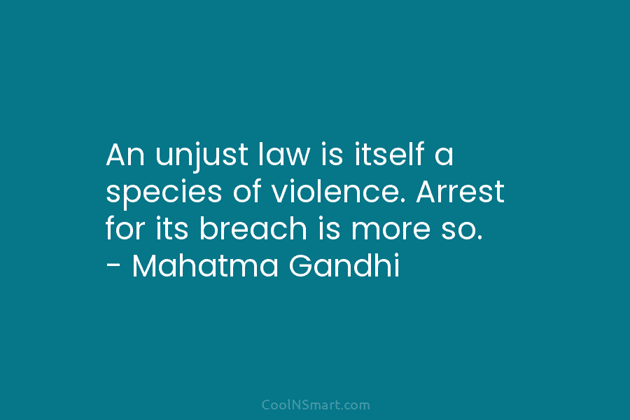 An unjust law is itself a species of violence. Arrest for its breach is more so. – Mahatma Gandhi