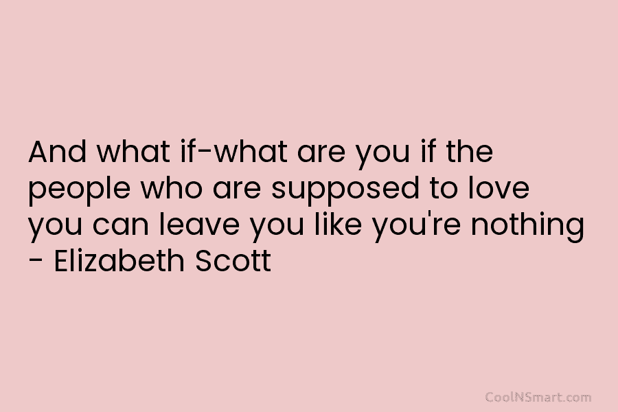 And what if-what are you if the people who are supposed to love you can leave you like you’re nothing...