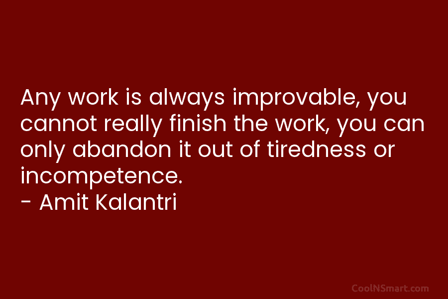 Any work is always improvable, you cannot really finish the work, you can only abandon it out of tiredness or...