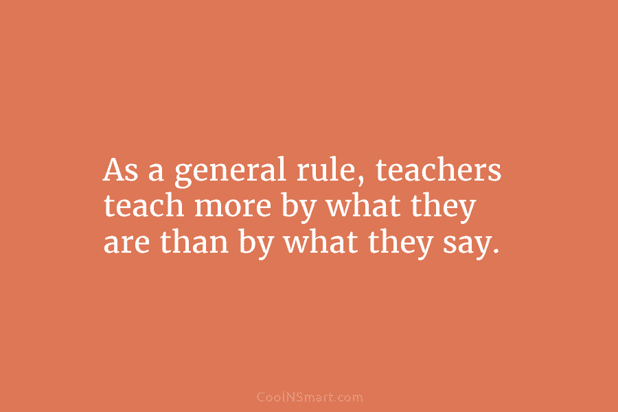 As a general rule, teachers teach more by what they are than by what they say.