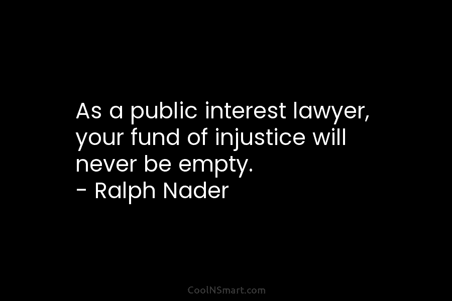 As a public interest lawyer, your fund of injustice will never be empty. – Ralph...
