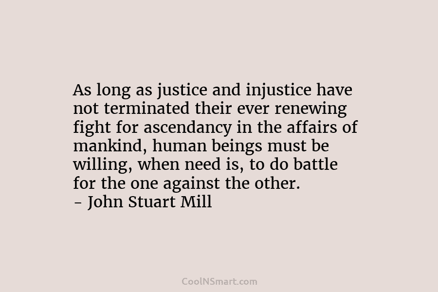 As long as justice and injustice have not terminated their ever renewing fight for ascendancy in the affairs of mankind,...