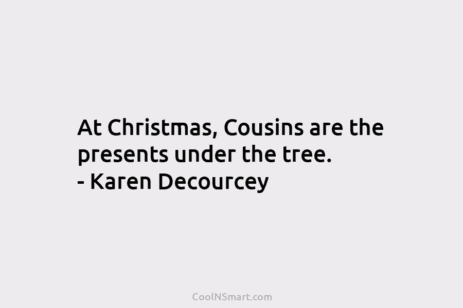 At Christmas, Cousins are the presents under the tree. – Karen Decourcey