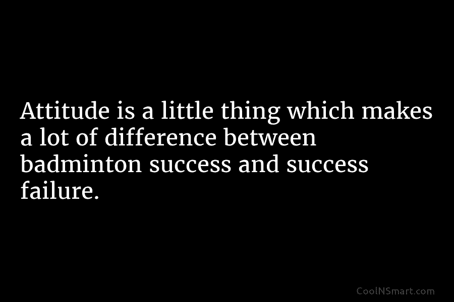 Attitude is a little thing which makes a lot of difference between badminton success and success failure.