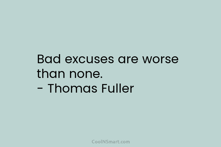 Bad excuses are worse than none. – Thomas Fuller