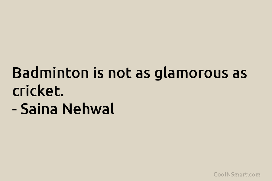 Badminton is not as glamorous as cricket. – Saina Nehwal