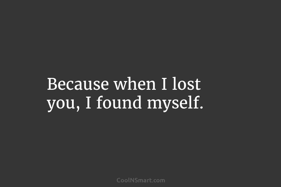 Because when I lost you, I found myself.
