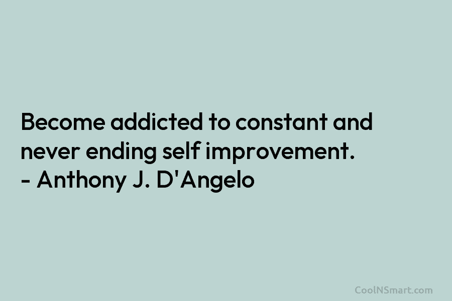 Become addicted to constant and never ending self improvement. – Anthony J. D’Angelo