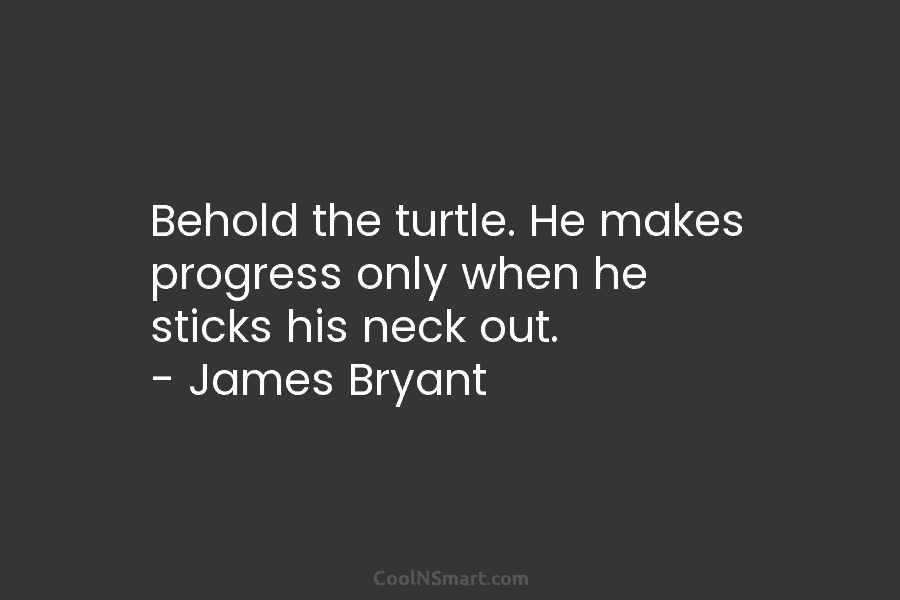 Behold the turtle. He makes progress only when he sticks his neck out. – James...