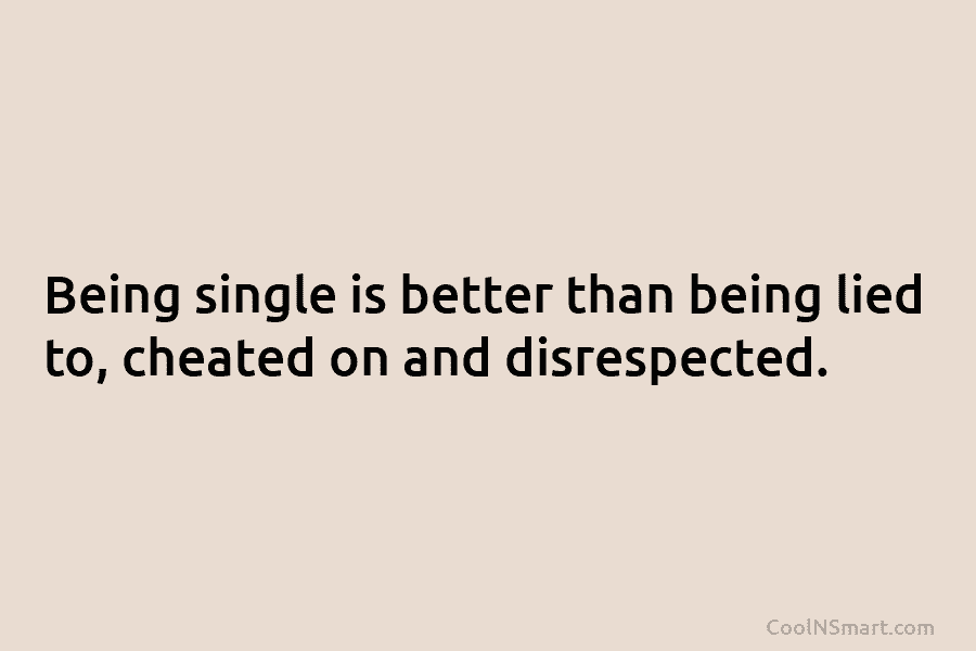 Being single is better than being lied to, cheated on and disrespected.
