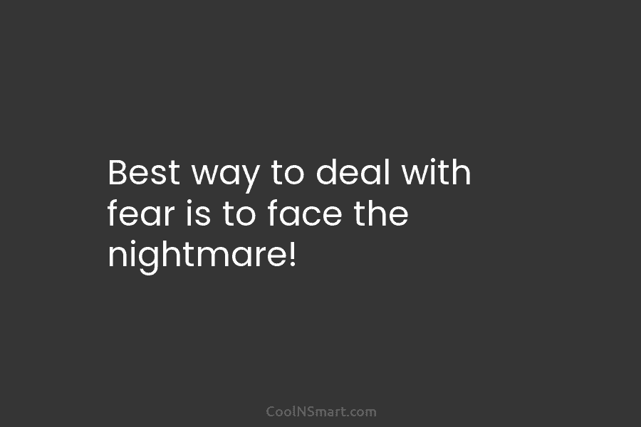 Best way to deal with fear is to face the nightmare!