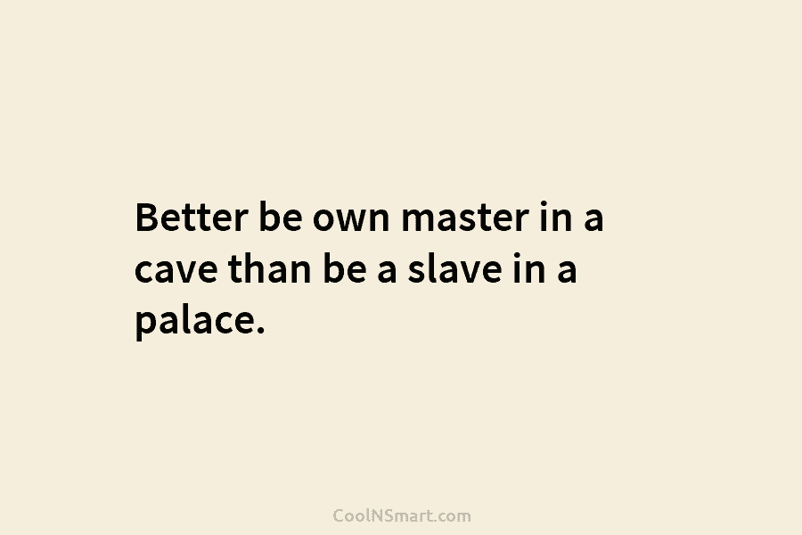 Better be own master in a cave than be a slave in a palace.