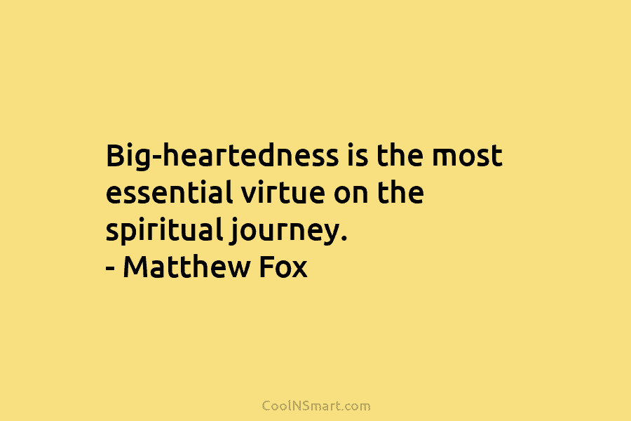 Big-heartedness is the most essential virtue on the spiritual journey. – Matthew Fox