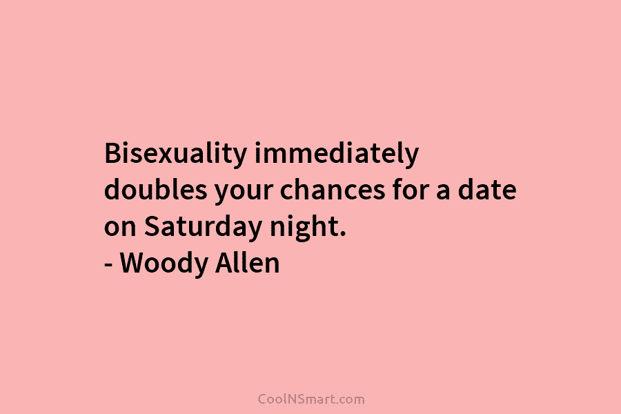 Bisexuality immediately doubles your chances for a date on Saturday night. – Woody Allen