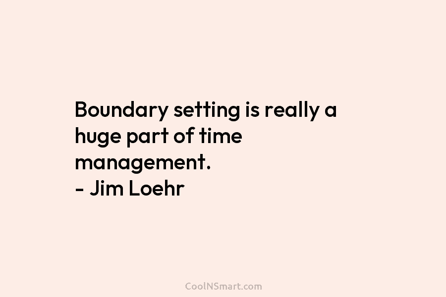 Boundary setting is really a huge part of time management. – Jim Loehr