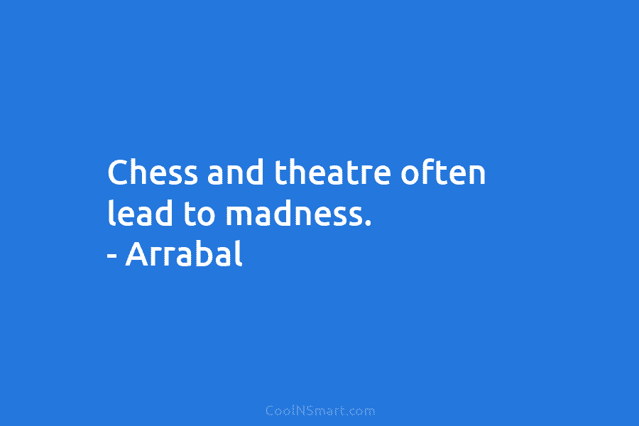 Chess and theatre often lead to madness. – Arrabal