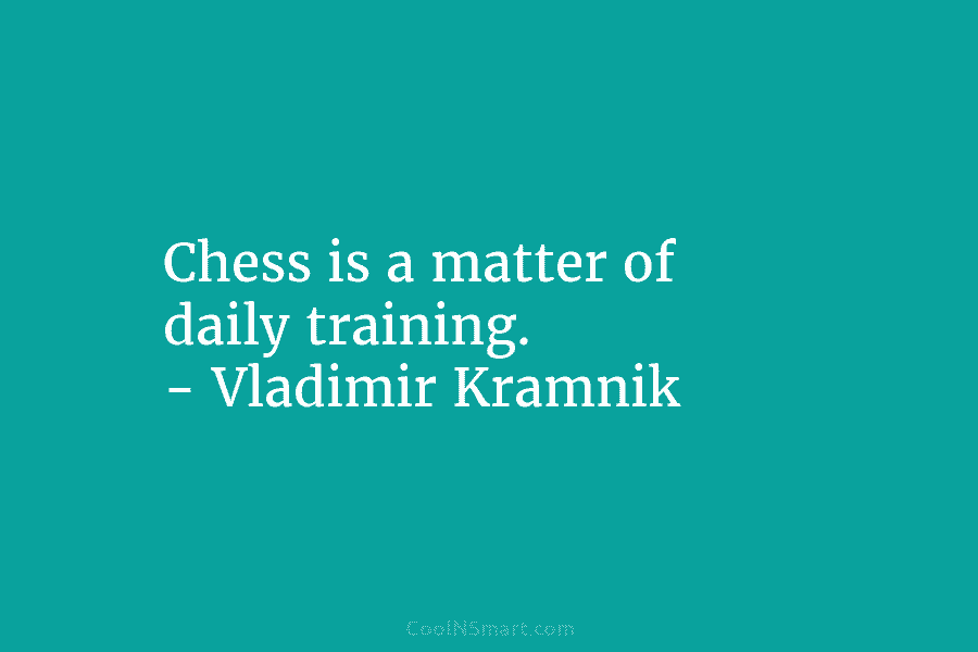 Chess is a matter of daily training. – Vladimir Kramnik