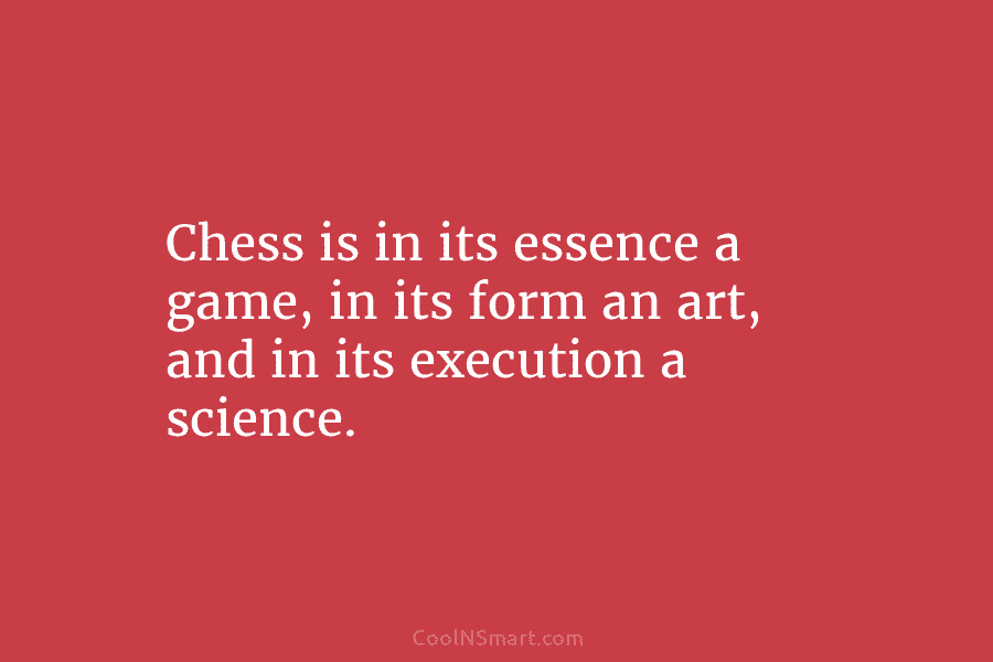 Chess is in its essence a game, in its form an art, and in its execution a science.