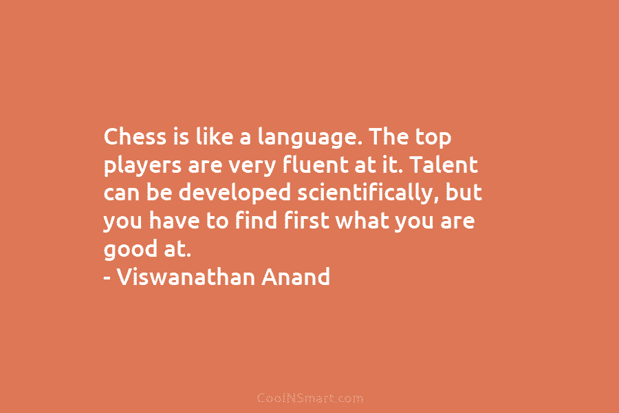 Chess is like a language. The top players are very fluent at it. Talent can be developed scientifically, but you...