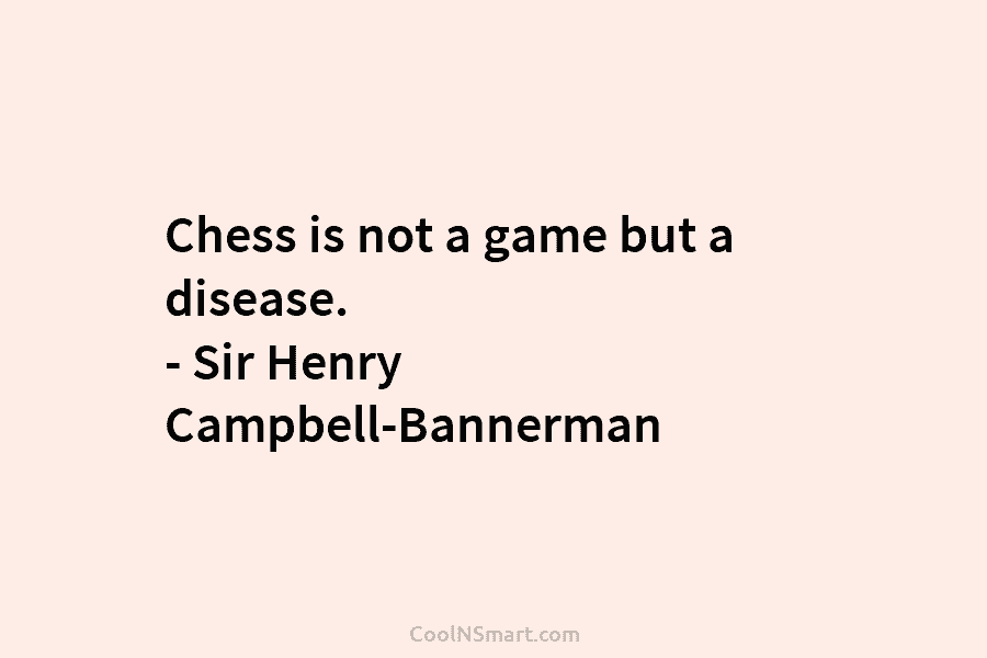 Chess is not a game but a disease. – Sir Henry Campbell-Bannerman