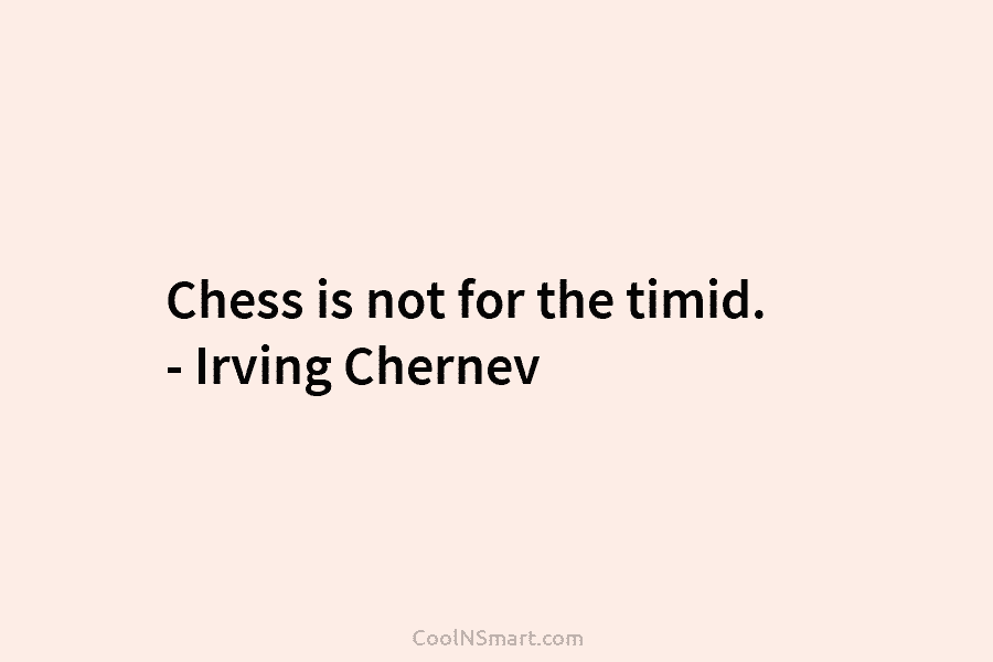 Chess is not for the timid. – Irving Chernev