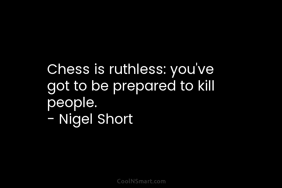 Chess is ruthless: you’ve got to be prepared to kill people. – Nigel Short