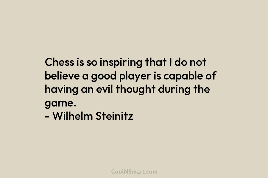 Chess is so inspiring that I do not believe a good player is capable of...
