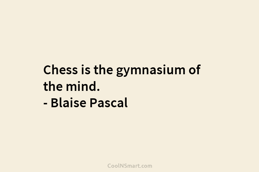 Chess is the gymnasium of the mind. – Blaise Pascal
