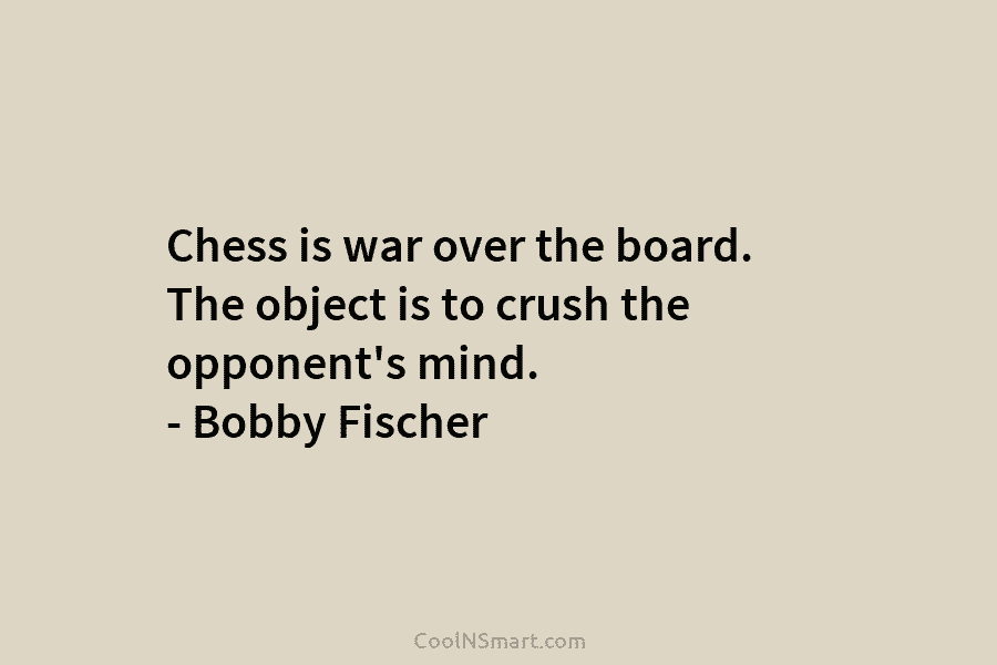 Chess is war over the board. The object is to crush the opponent’s mind. – Bobby Fischer