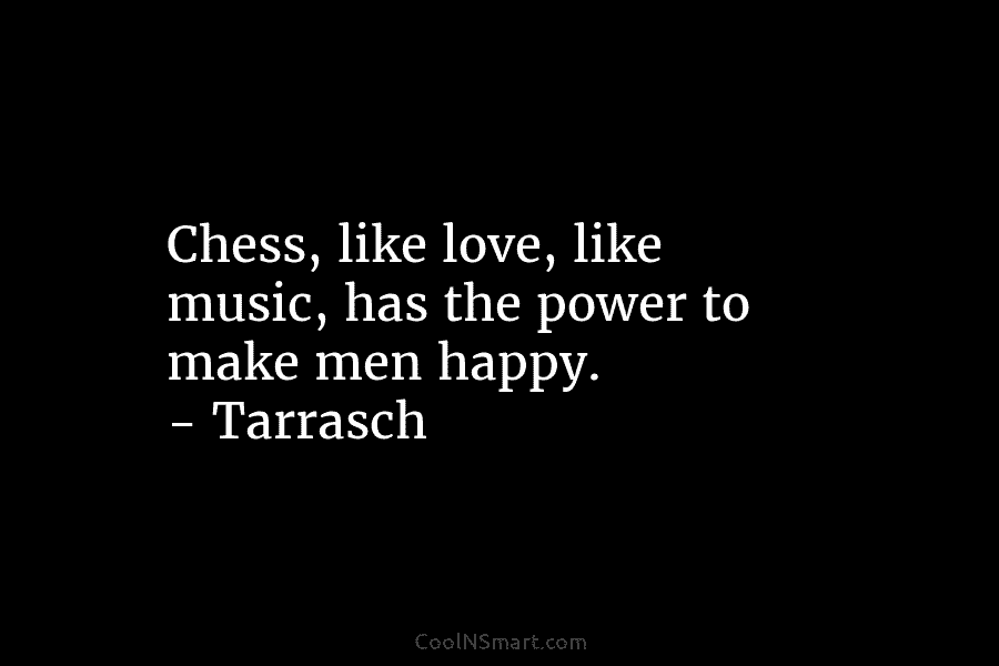 Chess, like love, like music, has the power to make men happy. – Tarrasch