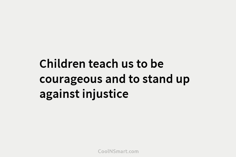 Children teach us to be courageous and to stand up against injustice