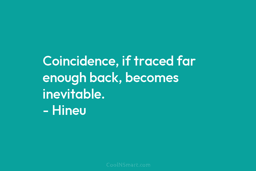 Coincidence, if traced far enough back, becomes inevitable. – Hineu
