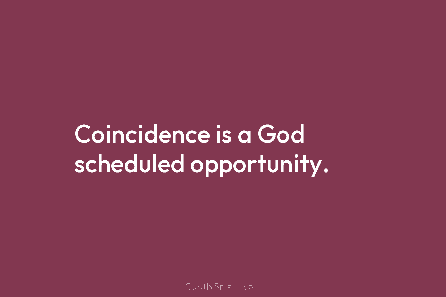 Coincidence is a God scheduled opportunity.