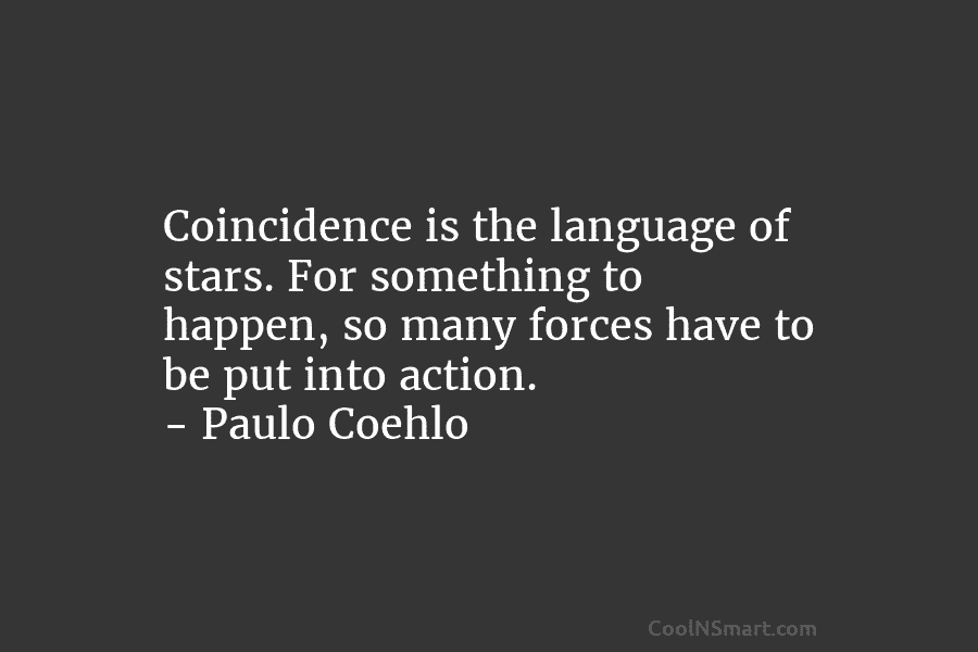 Coincidence is the language of stars. For something to happen, so many forces have to be put into action. –...