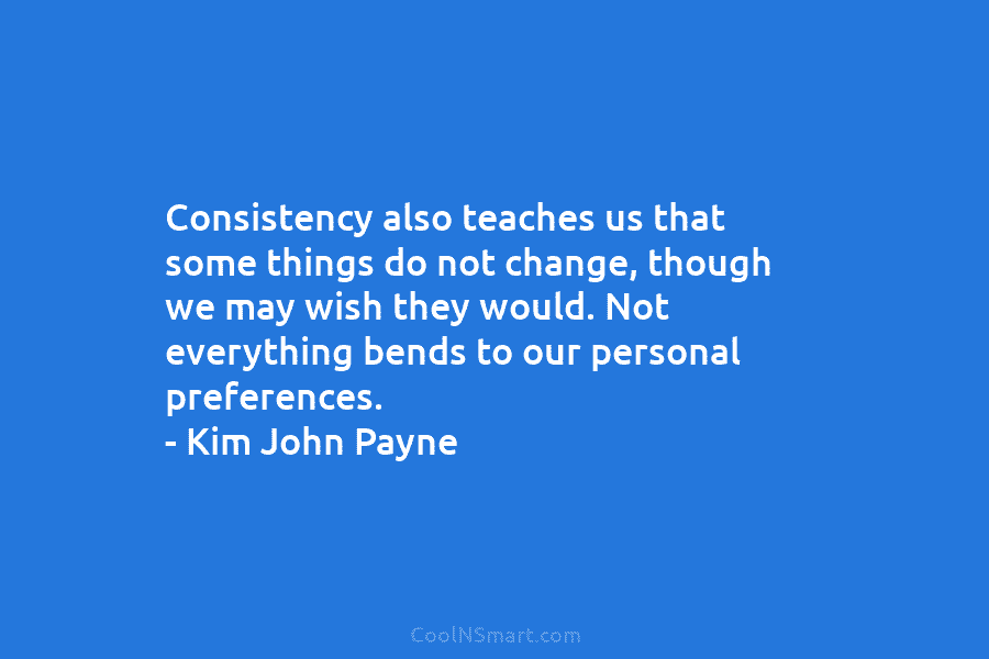 Consistency also teaches us that some things do not change, though we may wish they...