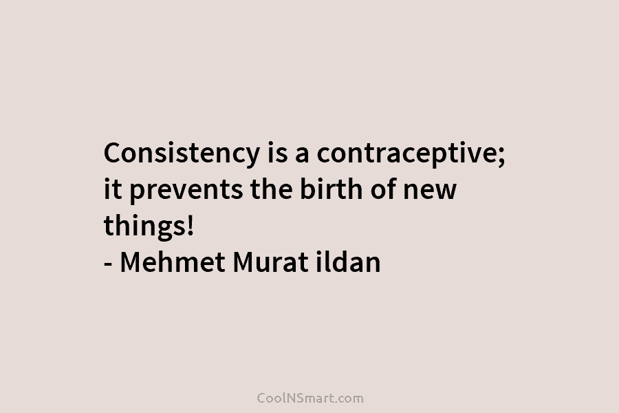 Consistency is a contraceptive; it prevents the birth of new things! – Mehmet Murat ildan