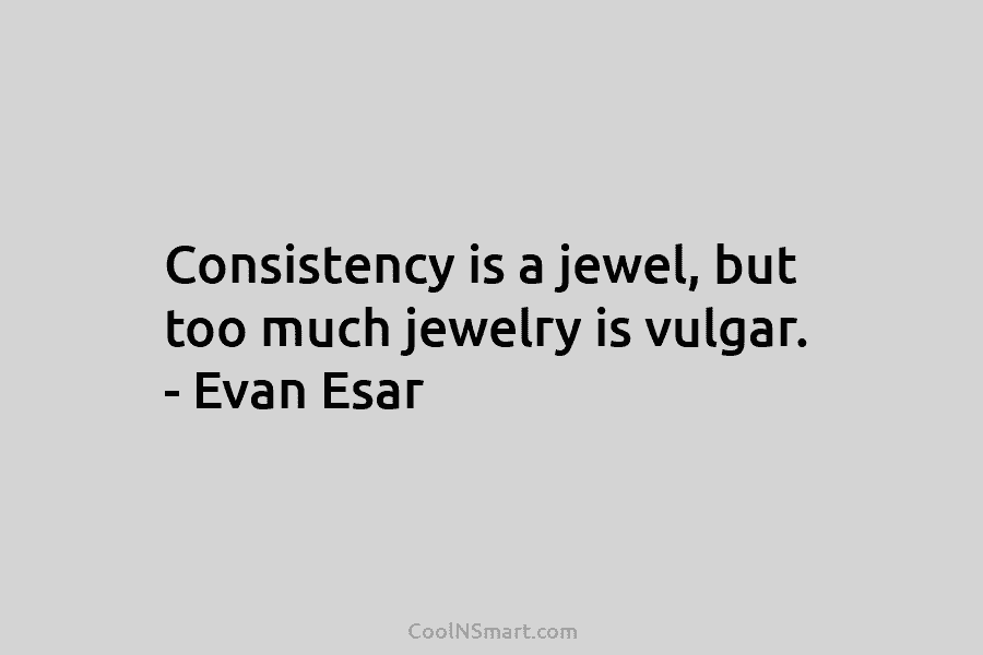Consistency is a jewel, but too much jewelry is vulgar. – Evan Esar