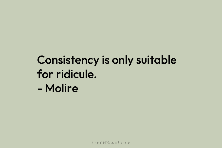 Consistency is only suitable for ridicule. – Molire