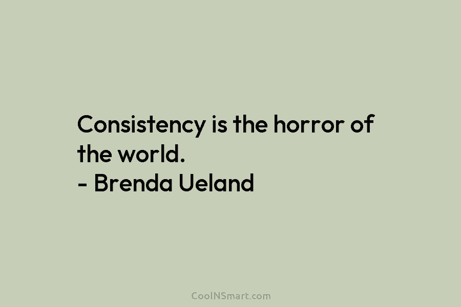 Consistency is the horror of the world. – Brenda Ueland